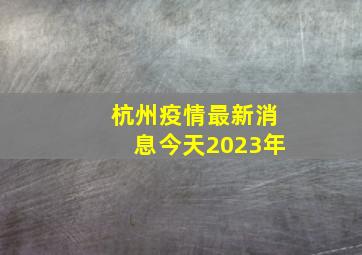 杭州疫情最新消息今天2023年