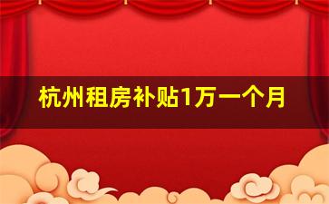 杭州租房补贴1万一个月