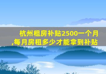 杭州租房补贴2500一个月,每月房租多少才能拿到补贴