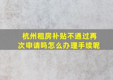 杭州租房补贴不通过再次申请吗怎么办理手续呢