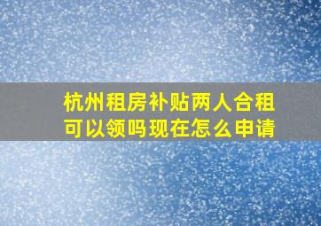 杭州租房补贴两人合租可以领吗现在怎么申请