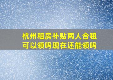 杭州租房补贴两人合租可以领吗现在还能领吗