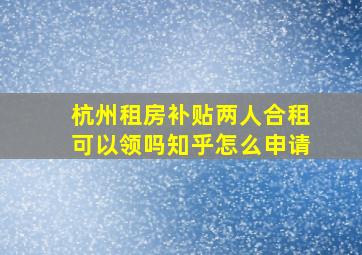 杭州租房补贴两人合租可以领吗知乎怎么申请