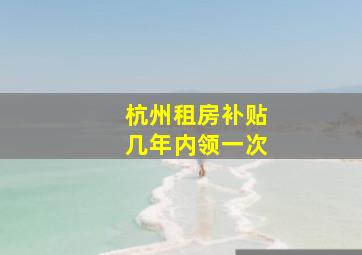 杭州租房补贴几年内领一次