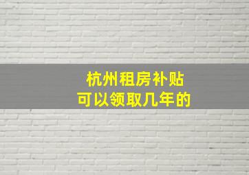 杭州租房补贴可以领取几年的