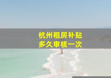 杭州租房补贴多久审核一次