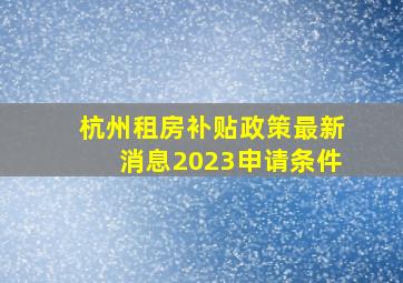 杭州租房补贴政策最新消息2023申请条件