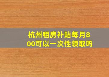 杭州租房补贴每月800可以一次性领取吗