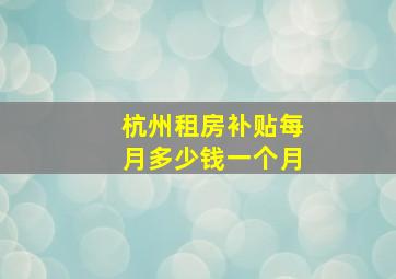 杭州租房补贴每月多少钱一个月