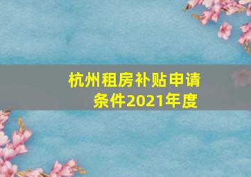 杭州租房补贴申请条件2021年度