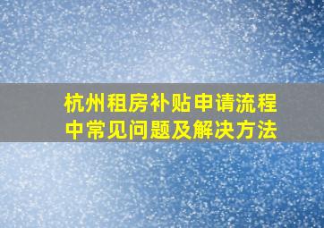 杭州租房补贴申请流程中常见问题及解决方法