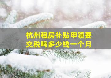 杭州租房补贴申领要交税吗多少钱一个月