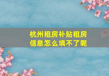 杭州租房补贴租房信息怎么填不了呢