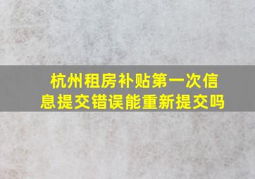 杭州租房补贴第一次信息提交错误能重新提交吗