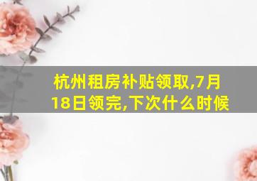 杭州租房补贴领取,7月18日领完,下次什么时候