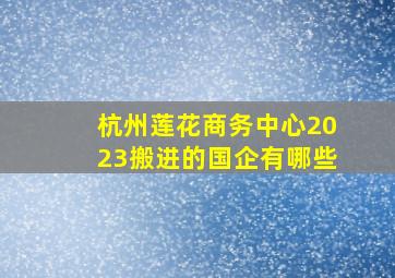 杭州莲花商务中心2023搬进的国企有哪些