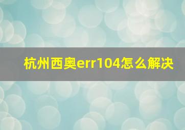 杭州西奥err104怎么解决