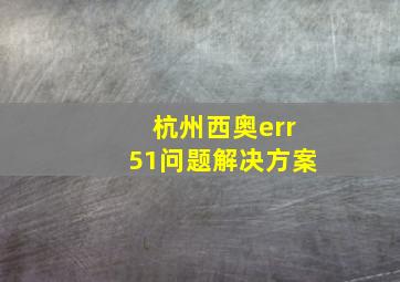 杭州西奥err51问题解决方案