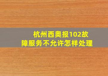 杭州西奥报102故障服务不允许怎样处理