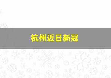 杭州近日新冠