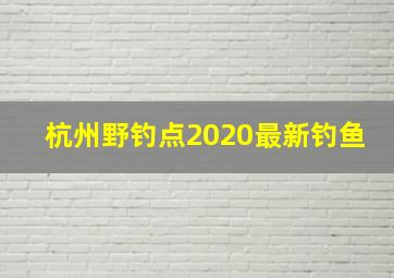 杭州野钓点2020最新钓鱼