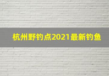 杭州野钓点2021最新钓鱼