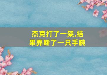 杰克打了一架,结果弄断了一只手腕