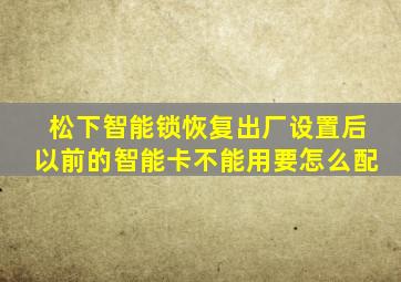 松下智能锁恢复出厂设置后以前的智能卡不能用要怎么配