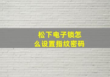 松下电子锁怎么设置指纹密码