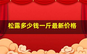 松露多少钱一斤最新价格