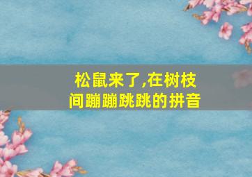 松鼠来了,在树枝间蹦蹦跳跳的拼音