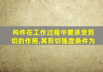 构件在工作过程中要承受剪切的作用,其剪切强度条件为