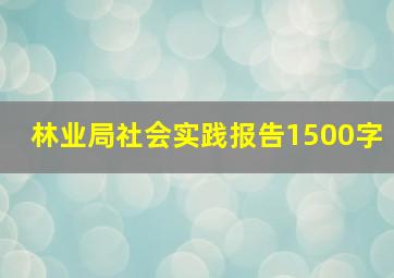 林业局社会实践报告1500字