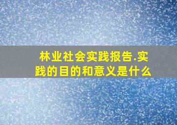 林业社会实践报告.实践的目的和意义是什么