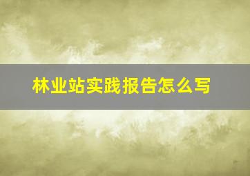 林业站实践报告怎么写