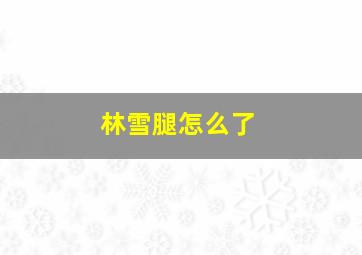 林雪腿怎么了