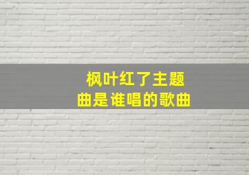 枫叶红了主题曲是谁唱的歌曲