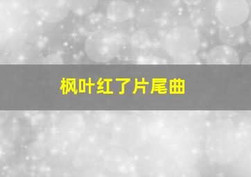 枫叶红了片尾曲