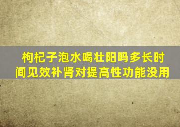 枸杞子泡水喝壮阳吗多长时间见效补肾对提高性功能没用