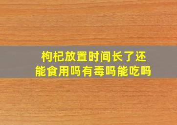 枸杞放置时间长了还能食用吗有毒吗能吃吗