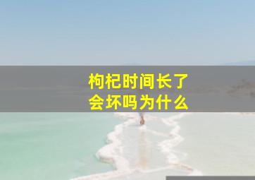 枸杞时间长了会坏吗为什么