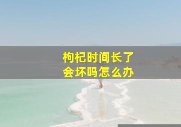 枸杞时间长了会坏吗怎么办