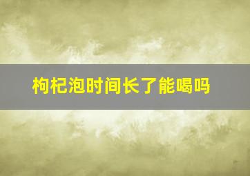 枸杞泡时间长了能喝吗