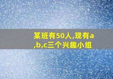 某班有50人,现有a,b,c三个兴趣小组