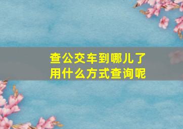 查公交车到哪儿了用什么方式查询呢