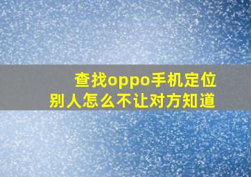 查找oppo手机定位别人怎么不让对方知道