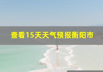 查看15天天气预报衡阳市