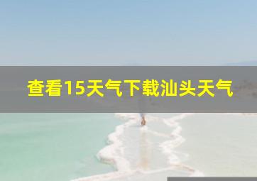 查看15天气下载汕头天气