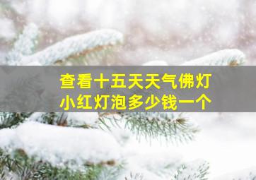 查看十五天天气佛灯小红灯泡多少钱一个