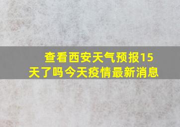 查看西安天气预报15天了吗今天疫情最新消息